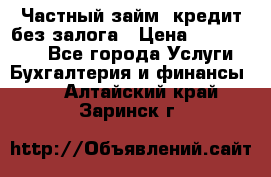 Частный займ, кредит без залога › Цена ­ 1 500 000 - Все города Услуги » Бухгалтерия и финансы   . Алтайский край,Заринск г.